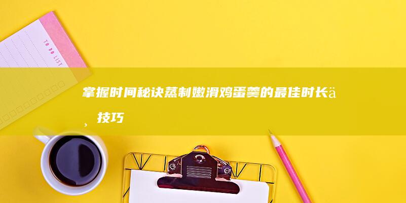 掌握时间秘诀：蒸制嫩滑鸡蛋羹的最佳时长与技巧